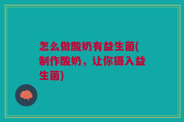 怎么做酸奶有益生菌(制作酸奶,让你摄入益生菌)