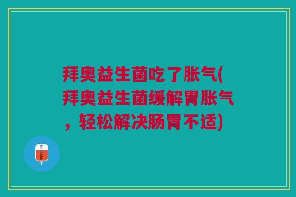 拜奥益生菌吃了胀气(拜奥益生菌缓解胃胀气,轻松解决肠胃不适)