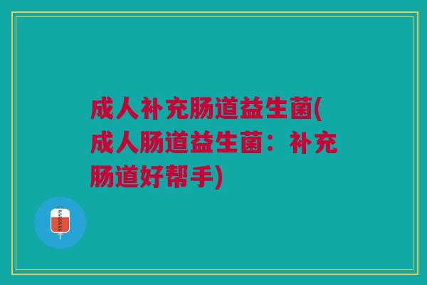成人补充肠道益生菌(成人肠道益生菌:补充肠道好帮手) 成人补充肠道益生菌(成人肠道益生菌:补充肠道好帮手)