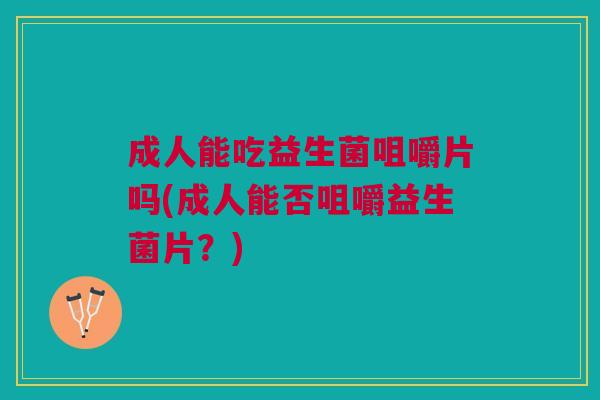 成人能吃益生菌咀嚼片吗(成人能否咀嚼益生菌片?)