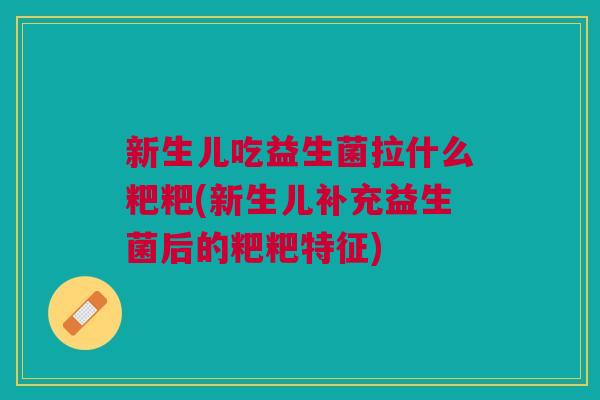 新生儿吃益生菌拉什么粑粑(新生儿补充益生菌后的粑粑特征)