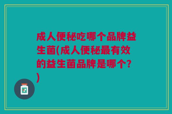 成人便秘吃哪个品牌益生菌(成人便秘最有效的益生菌品牌是哪个?)