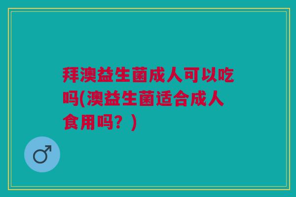 拜澳益生菌成人可以吃吗(澳益生菌适合成人食用吗?)