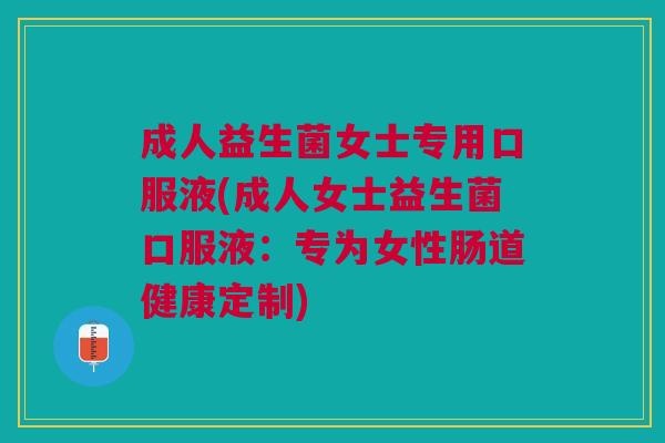 成人益生菌女士专用口服液(成人女士益生菌口服液:专为女性肠道健康定制)