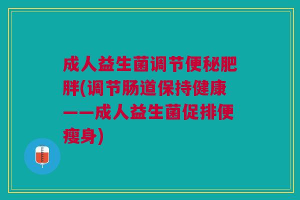 成人益生菌调节便秘肥胖(调节肠道保持健康——成人益生菌促排便瘦身)