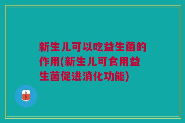 新生儿可以吃益生菌的作用(新生儿可食用益生菌促进消化功能) 新生儿可以吃益生菌的作用(新生儿可食用益生菌促进消化功能)