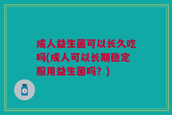 成人益生菌可以长久吃吗(成人可以长期稳定服用益生菌吗?) 成人益生菌可以长久吃吗(成人可以长期稳定服用益生菌吗?)