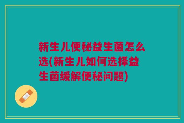 新生儿便秘益生菌怎么选(新生儿如何选择益生菌缓解便秘问题)