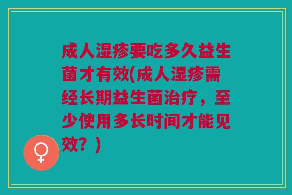 成人要吃多久益生菌才有效(成人需经长期益生菌,至少使用多长时间才能见效?) 成人要吃多久益生菌才有效(成人需经长期益生菌,至少使用多长时间才能见效?)