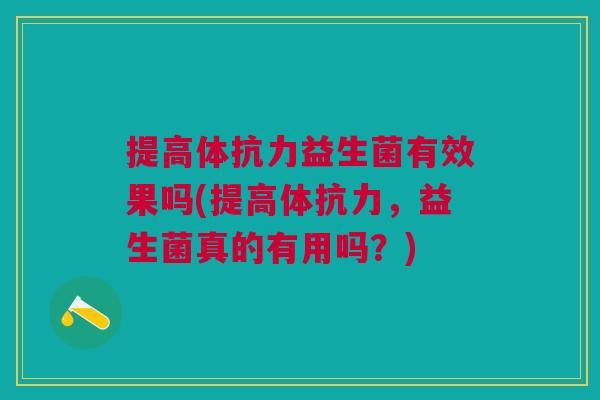 提高体抗力益生菌有效果吗(提高体抗力,益生菌真的有用吗?) 提高体抗力益生菌有效果吗(提高体抗力,益生菌真的有用吗?)
