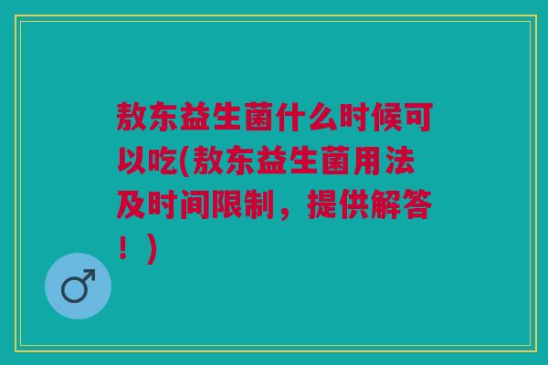敖东益生菌什么时候可以吃(敖东益生菌用法及时间限制,提供解答!) 敖东益生菌什么时候可以吃(敖东益生菌用法及时间限制,提供解答!)