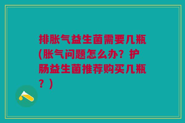 排胀气益生菌需要几瓶(胀气问题怎么办?护肠益生菌推荐购买几瓶?)