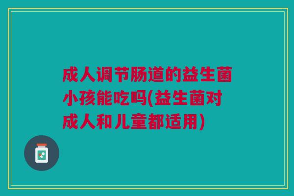 成人调节肠道的益生菌小孩能吃吗(益生菌对成人和儿童都适用)