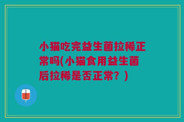 小猫吃完益生菌拉稀正常吗(小猫食用益生菌后拉稀是否正常?)