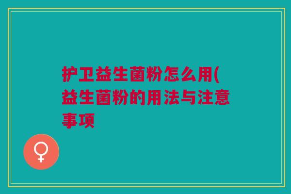 护卫益生菌粉怎么用(益生菌粉的用法与注意事项 护卫益生菌粉怎么用(益生菌粉的用法与注意事项