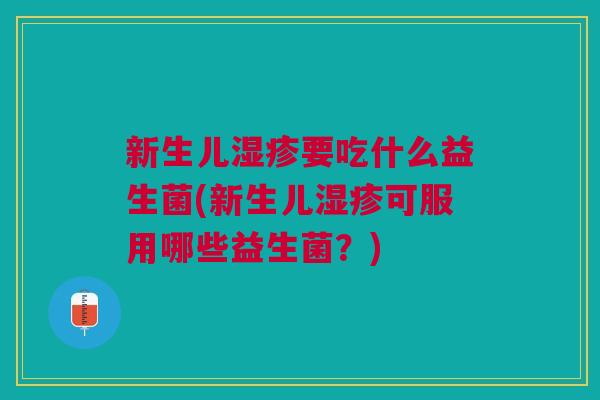 新生儿湿疹要吃什么益生菌(新生儿湿疹可服用哪些益生菌?)
