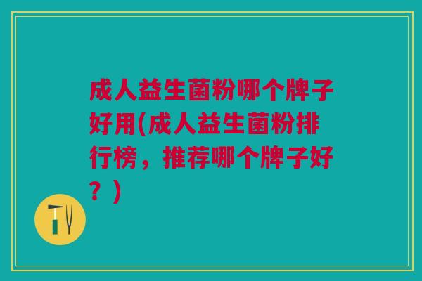 成人益生菌粉哪个牌子好用(成人益生菌粉排行榜，推荐哪个牌子好？)
