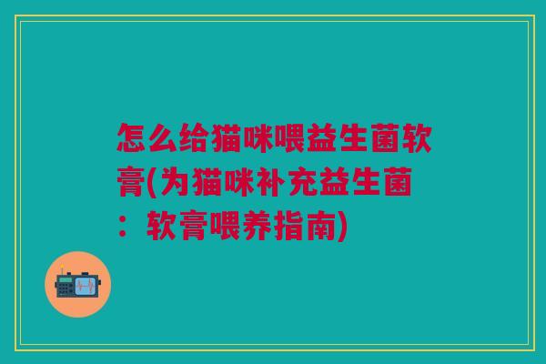 怎么给猫咪喂益生菌软膏(为猫咪补充益生菌:软膏喂养指南) 怎么给猫咪喂益生菌软膏(为猫咪补充益生菌:软膏喂养指南)
