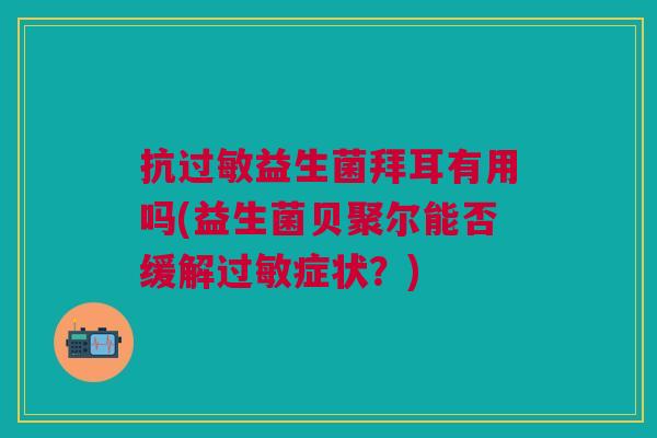 抗过敏益生菌拜耳有用吗(益生菌贝聚尔能否缓解过敏症状?)