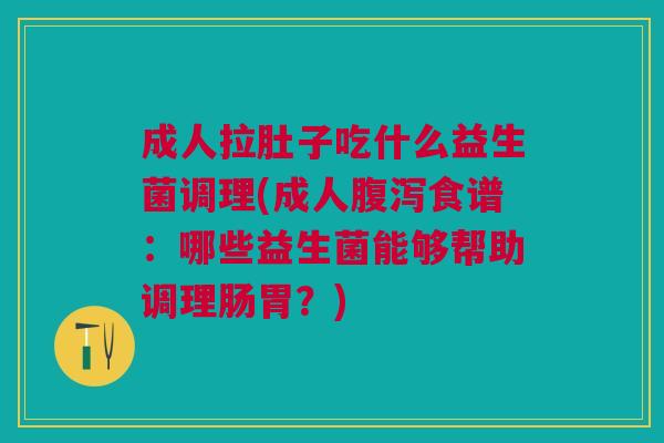 成人拉肚子吃什么益生菌调理(成人食谱:哪些益生菌能够帮助调理肠胃?) 成人拉肚子吃什么益生菌调理(成人食谱:哪些益生菌能够帮助调理肠胃?)