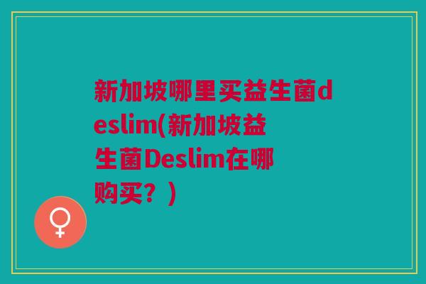 新加坡哪里买益生菌deslim(新加坡益生菌Deslim在哪购买?)