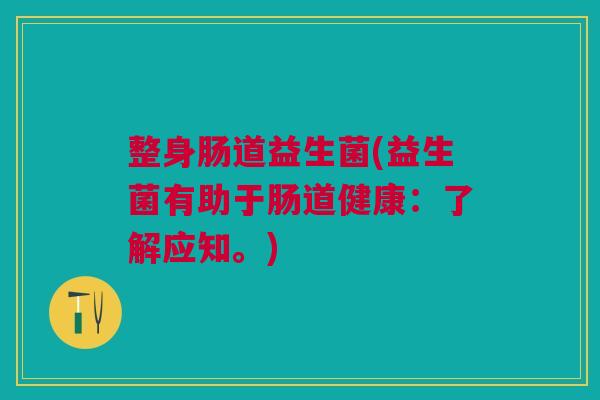 整身肠道益生菌(益生菌有助于肠道健康:了解应知。) 整身肠道益生菌(益生菌有助于肠道健康:了解应知。)