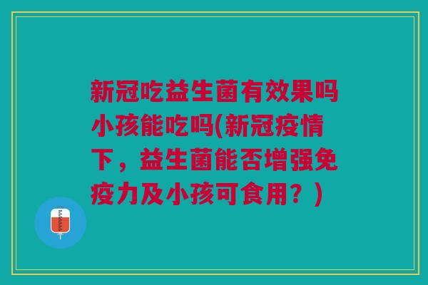 新冠吃益生菌有效果吗小孩能吃吗(新冠疫情下,益生菌能否增强免疫力及小孩可食用?)