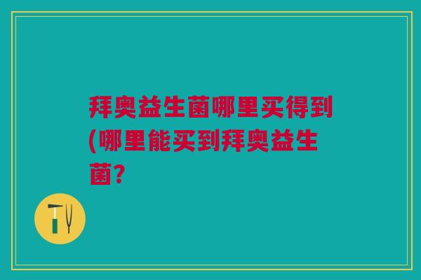 拜奥益生菌哪里买得到(哪里能买到拜奥益生菌?
