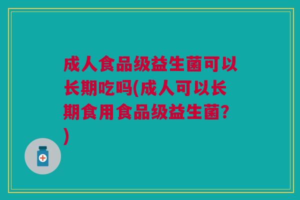 成人食品级益生菌可以长期吃吗(成人可以长期食用食品级益生菌?)
