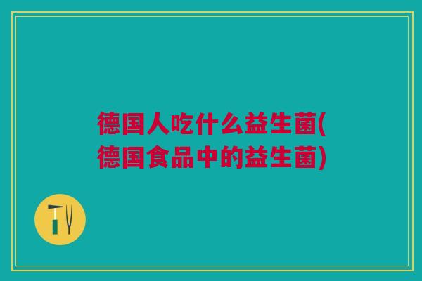 德国人吃什么益生菌(德国食品中的益生菌)