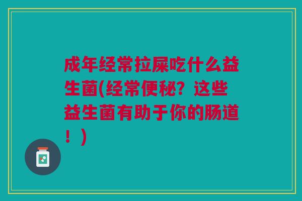 成年经常拉屎吃什么益生菌(经常便秘?这些益生菌有助于你的肠道!)