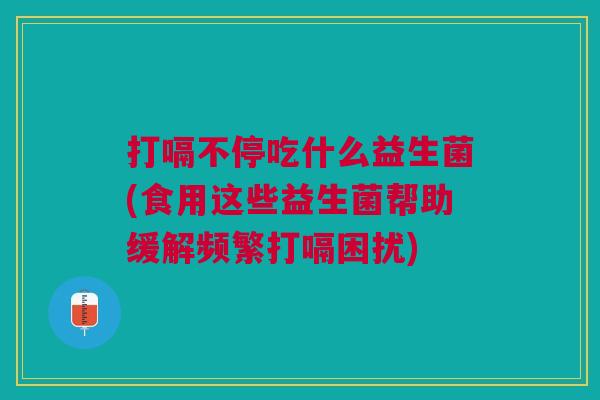 打嗝不停吃什么益生菌(食用这些益生菌帮助缓解频繁打嗝困扰)