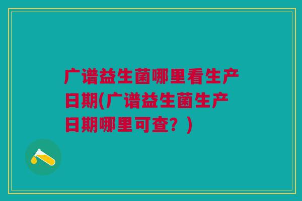 广谱益生菌哪里看生产日期(广谱益生菌生产日期哪里可查?) 广谱益生菌哪里看生产日期(广谱益生菌生产日期哪里可查?)
