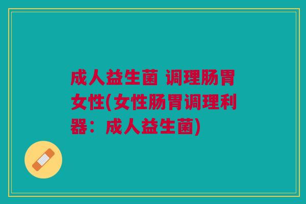 成人益生菌 调理肠胃女性(女性肠胃调理利器:成人益生菌) 成人益生菌 调理肠胃女性(女性肠胃调理利器:成人益生菌)
