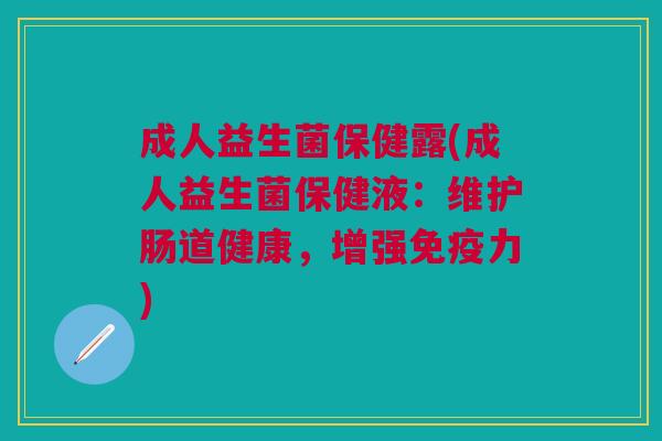 成人益生菌保健露(成人益生菌保健液：维护肠道健康，增强免疫力)