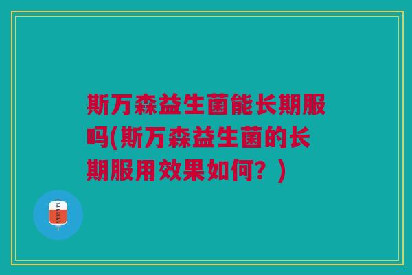 斯万森益生菌能长期服吗(斯万森益生菌的长期服用效果如何?) 斯万森益生菌能长期服吗(斯万森益生菌的长期服用效果如何?)