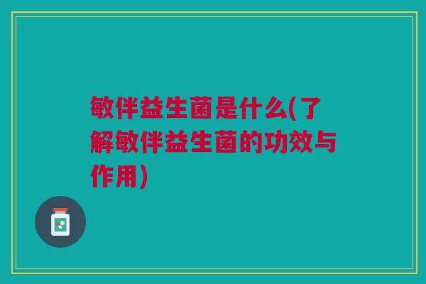 敏伴益生菌是什么(了解敏伴益生菌的功效与作用) 敏伴益生菌是什么(了解敏伴益生菌的功效与作用)