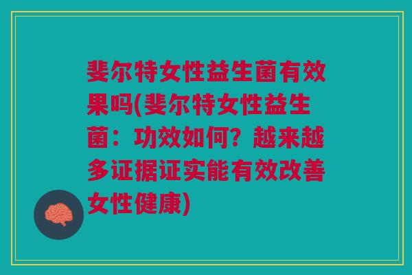 斐尔特女性益生菌有效果吗(斐尔特女性益生菌：功效如何？越来越多证据证实能有效改善女性健康)