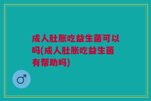 成人肚胀吃益生菌可以吗(成人肚胀吃益生菌有帮助吗)