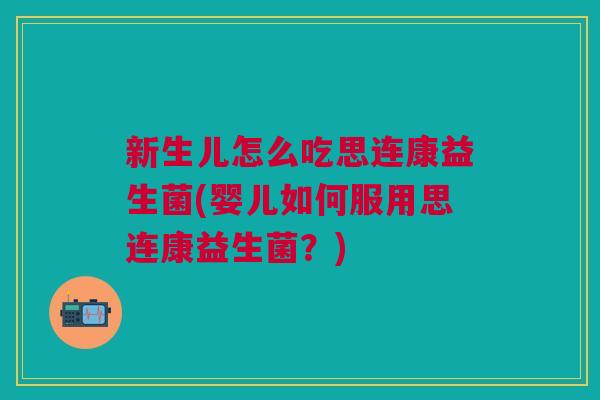 新生儿怎么吃思连康益生菌(婴儿如何服用思连康益生菌?)