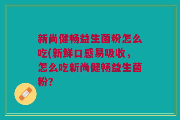 新尚健畅益生菌粉怎么吃(新鲜口感易吸收,怎么吃新尚健畅益生菌粉?
