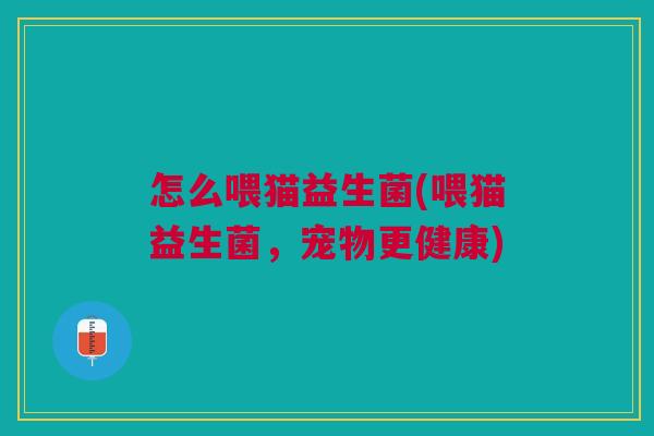 怎么喂猫益生菌(喂猫益生菌,宠物更健康)