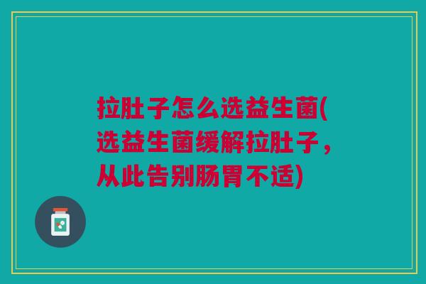 拉肚子怎么选益生菌(选益生菌缓解拉肚子,从此告别肠胃不适)