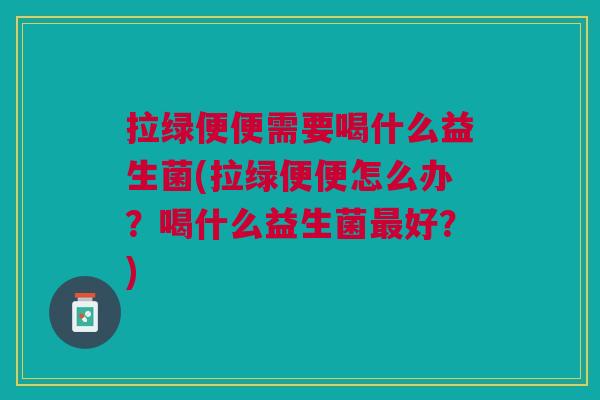 拉绿便便需要喝什么益生菌(拉绿便便怎么办?喝什么益生菌好?) 拉绿便便需要喝什么益生菌(拉绿便便怎么办?喝什么益生菌好?)
