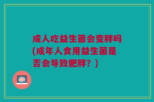 成人吃益生菌会变胖吗(成年人食用益生菌是否会导致肥胖?)