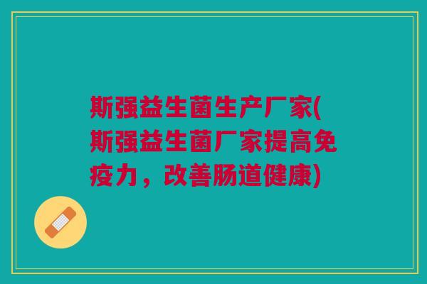 斯强益生菌生产厂家(斯强益生菌厂家提高力,改善肠道健康) 斯强益生菌生产厂家(斯强益生菌厂家提高力,改善肠道健康)