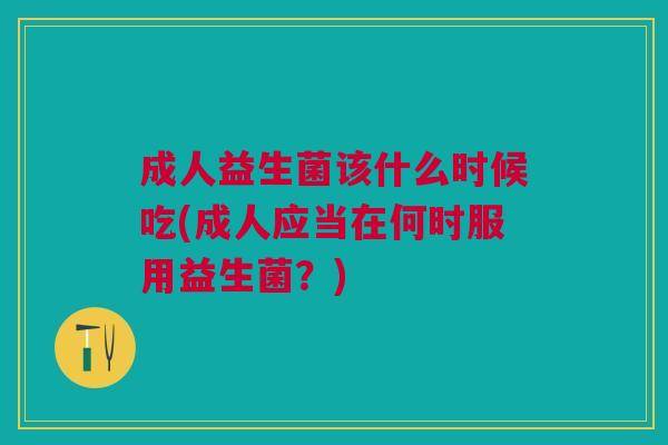 成人益生菌该什么时候吃(成人应当在何时服用益生菌?)