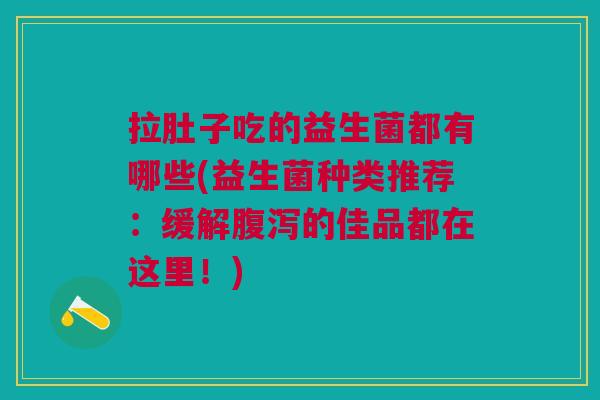 拉肚子吃的益生菌都有哪些(益生菌种类推荐:缓解腹泻的佳品都在这里!)