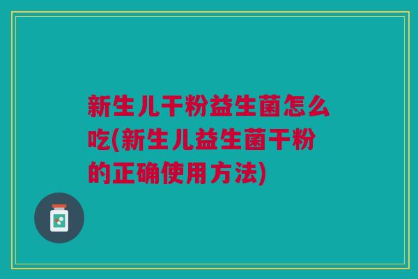 新生儿干粉益生菌怎么吃(新生儿益生菌干粉的正确使用方法)