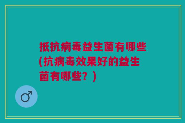 抵抗病毒益生菌有哪些(抗病毒效果好的益生菌有哪些?)